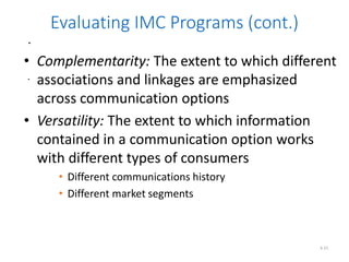 .
.
6.33
Evaluating IMC Programs (cont.)
• Complementarity: The extent to which different
associations and linkages are emphasized
across communication options
• Versatility: The extent to which information
contained in a communication option works
with different types of consumers
• Different communications history
• Different market segments
 