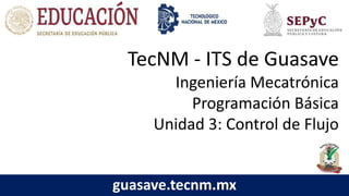TecNM - ITS de Guasave
Ingeniería Mecatrónica
Programación Básica
Unidad 3: Control de Flujo
guasave.tecnm.mx
 