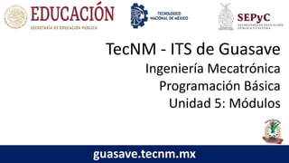 TecNM - ITS de Guasave
Ingeniería Mecatrónica
Programación Básica
Unidad 5: Módulos
guasave.tecnm.mx
 