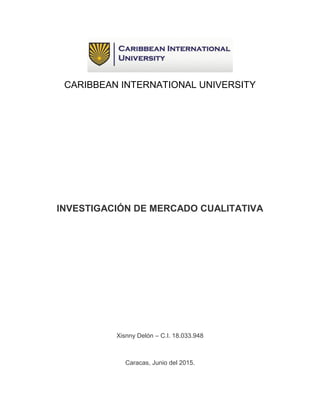 CARIBBEAN INTERNATIONAL UNIVERSITY
INVESTIGACIÓN DE MERCADO CUALITATIVA
Xisnny Delón – C.I. 18.033.948
Caracas, Junio del 2015.
 
