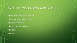 TYPES OF MISLEADING ADVERTISNG
• Fine print and qualification
• Comparative advertising
• Bait advertising
• Environmental claims
• Puffery
• Fraud
 