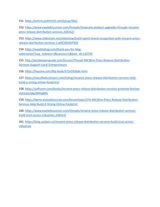 151. https://online.pubhtml5.com/tpuas/fdxj/
152. https://www.ewebdiscussion.com/threads/showcase-product-upgrades-through-imcwire-
press-release-distribution-services.318312/
153. https://www.slideshare.net/slideshow/build-sports-brand-recognition-with-imcwire-press-
release-distribution-services-1-pdf/283647929
154. https://weeblyblog.com/thank-you-for-blog-
submission/?usp_redirect=1&success=1&post_id=110720
155. http://petskeepersguide.com/forums/Thread-IMCWire-Press-Release-Distribution-
Services-Support-Local-Entrepreneurs
156. https://heyzine.com/flip-book/571e593bde.html
157. https://classifiedsconnect.com/listing/imcwire-press-release-distribution-services-help-
build-a-strong-online-footprint/
158. https://pdfroom.com/books/imcwire-press-release-distribution-services-promote-fashion-
startups/qlgy9X4xgMG
159. https://demo.evolutionscript.com/forum/topic/374-IMCWire-Press-Release-Distribution-
Services-Help-Build-A-Strong-Online-Footprint
160. https://www.ewebdiscussion.com/threads/imcwire-press-release-distribution-services-
build-trust-across-industries.318313/
161. https://blog.rackons.in/imcwire-press-release-distribution-services-build-trust-across-
industries
 