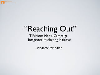 “Reaching Out”
T1Visions Media Campaign
Integrated Marketing Initiative
Andrew Swindler

 