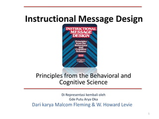 Dari karyaMalcomFleming & W. Howard Levie 
Instructional Message Design 
1 
Principles from the Behavioral and Cognitive Science 
Di Representasikembalioleh 
GdePutuAryaOka  