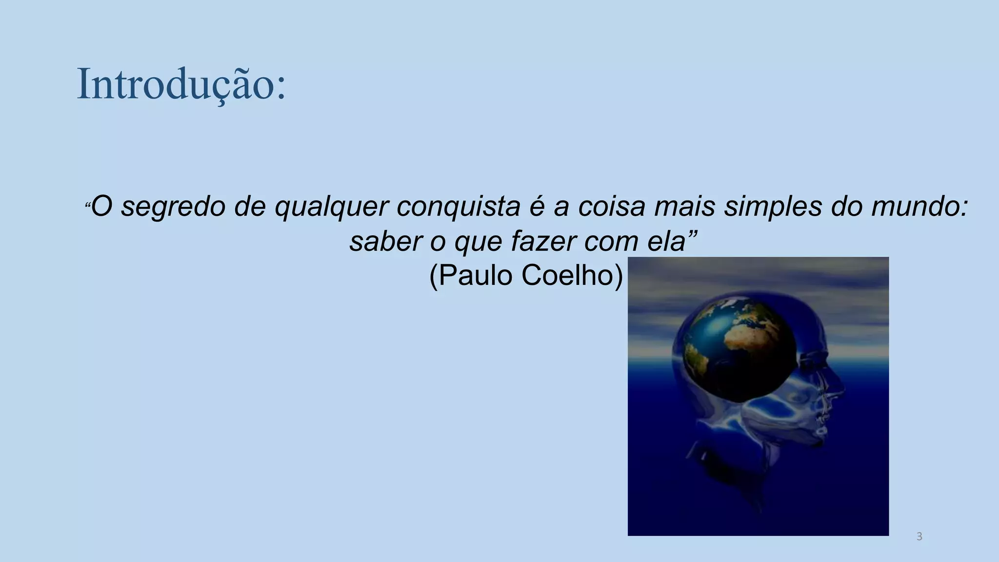 Introdução:
“O segredo de qualquer conquista é a coisa mais simples do mundo:
saber o que fazer com ela”
(Paulo Coelho)
3
 