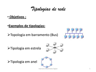 Tipologias de rede
Internet e Multimédia Digital 5
• Objetivos ;
•Exemplos de tipologias:
Topologia em barramento (Bus)
Tipologia em estrela
Tipologia em anel
 