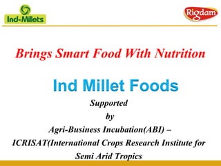 Brings Smart Food With Nutrition
Ind Millet Foods
Supported
by
Agri-Business Incubation(ABI) –
ICRISAT(International Crops Research Institute for
Semi Arid Tropics
 