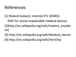 References
[1] Roland Gubisch, Intertek ETL SEMKO,
EMC for active implantable medical devices
[2]http://en.wikipedia.org/wiki/Implant_(medici
ne)
[3] http://en.wikipedia.org/wiki/Medical_device
[4] http://en.wikipedia.org/wiki/VeriChip
 