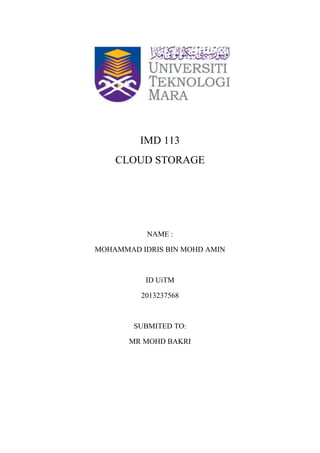 IMD 113
CLOUD STORAGE
NAME :
MOHAMMAD IDRIS BIN MOHD AMIN
ID UiTM
2013237568
SUBMITED TO:
MR MOHD BAKRI
 