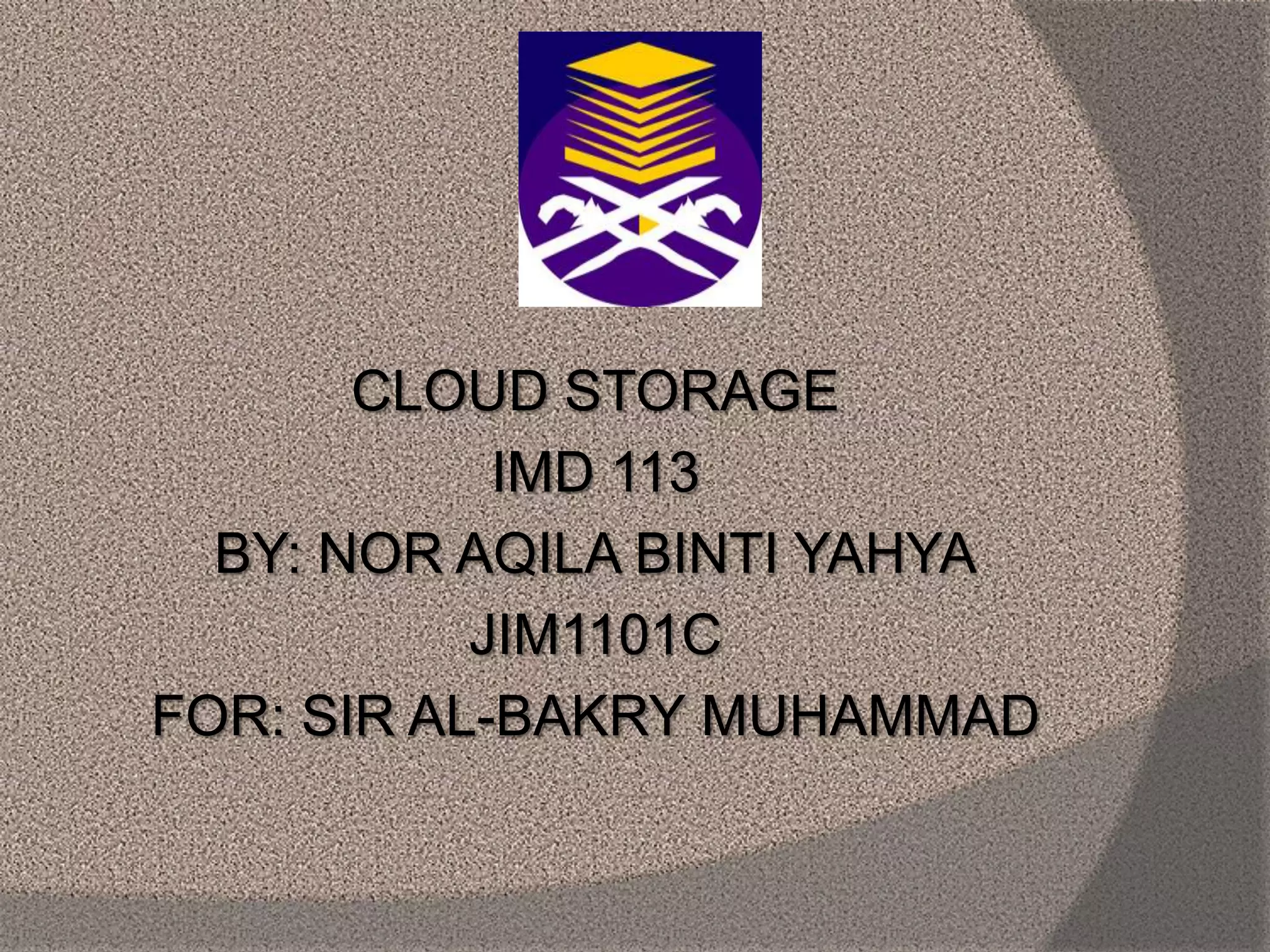 CLOUD STORAGE
IMD 113
BY: NOR AQILA BINTI YAHYA
JIM1101C
FOR: SIR AL-BAKRY MUHAMMAD
 