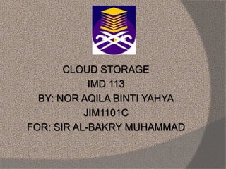 CLOUD STORAGE
IMD 113
BY: NOR AQILA BINTI YAHYA
JIM1101C
FOR: SIR AL-BAKRY MUHAMMAD
 