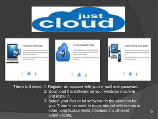 There is 3 steps :1. Register an account with your e-mail and password.
2. Download the software on your windows machine
and install it.
3. Select your files or let software do the selection for
you. There is no need to mess around with menus or
other complicated items, because it is all done
automatically.
77
9
 