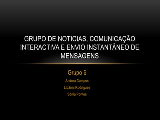 GRUPO DE NOTICIAS, COMUNICAÇÃO
INTERACTIVA E ENVIO INSTANTÂNEO DE
            MENSAGENS

              Grupo 6
            Andrea Campos
            Libânia Rodrigues
              Sónia Pontes
 