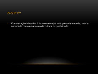 O QUE É?


•   Comunicação interativa é todo o meio que está presente na rede, para a
    sociedade como uma forma de cultura ou publicidade.
 