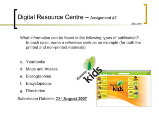 Digital Resource Centre –  Assignment #2  ,[object Object],[object Object],[object Object],[object Object],[object Object],[object Object],Submission Dateline:  23 rd   August 2007 