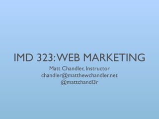 IMD 323: WEB MARKETING
       Matt Chandler, Instructor
    chandler@matthewchandler.net
            @mattchandl3r
 