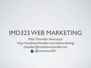 IMD323 WEB MARKETING
          Matt Chandler, Instructor
  http://matthewchandler.net/webmarketing
       chandler@matthewchandler.net
               @mattchandl3r
 