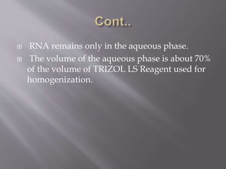  RNA remains only in the aqueous phase.
 The volume of the aqueous phase is about 70%
of the volume of TRIZOL LS Reagent used for
homogenization.
 