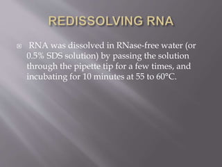  RNA was dissolved in RNase-free water (or
0.5% SDS solution) by passing the solution
through the pipette tip for a few times, and
incubating for 10 minutes at 55 to 60°C.
 