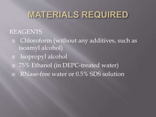 REAGENTS
 Chloroform (without any additives, such as
isoamyl alcohol)
 Isopropyl alcohol
 75% Ethanol (in DEPC-treated water)
 RNase-free water or 0.5% SDS solution
 