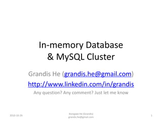 In-memory Database
                  & MySQL Cluster
             Grandis He (grandis.he@gmail.com)
             http://www.linkedin.com/in/grandis
              Any question? Any comment? Just let me know



                             Xiongwei He (Grandis)
2010-10-29                                                  1
                             grandis.he@gmail.com
 