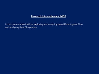 Research into audience - IMDB
In this presentation I will be exploring and analysing two different genre films
and analysing their film posters.
 