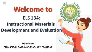 ELS 134:
Instructional Materials
Development and Evaluation
Instructor:
MRS. DOLLY ANN D. CARACA, LPT, MAED-ET
 