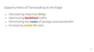 Opportunities of Transcoding at the Edge
● Decreasing response delay
● Optimizing backhaul trafﬁc
● Minimizing the costs o...