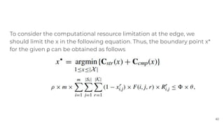To consider the computational resource limitation at the edge, we
should limit the x in the following equation. Thus, the ...
