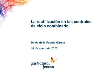 La reutilización en las centrales
de ciclo combinado
David de la Fuente Garcia
14 de enero de 2015
 