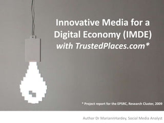 Innovative Media for a Digital Economy (IMDE)with TrustedPlaces.com*  * Project report for the EPSRC, Research Cluster, 2009 Author Dr MariannHardey, Social Media Analyst 