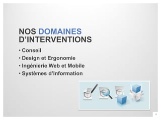 NOS DOMAINES
D’INTERVENTIONS
• Conseil
• Design et Ergonomie
• Ingénierie Web et Mobile
• Systèmes d’Information




                             3
 