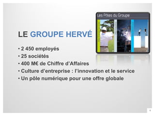 LE GROUPE HERVÉ
• 2 450 employés
• 25 sociétés
• 400 M€ de Chiffre d’Affaires
• Culture d’entreprise : l’innovation et le service
• Un pôle numérique pour une offre globale




                                                      6
 