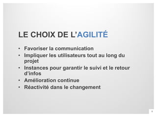 LE CHOIX DE L’AGILITÉ
• Favoriser la communication
• Impliquer les utilisateurs tout au long du
  projet
• Instances pour garantir le suivi et le retour
  d’infos
• Amélioration continue
• Réactivité dans le changement



                                                  8
 