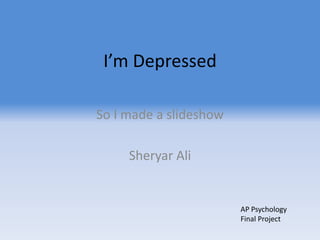 I’m Depressed So I made a slideshow Sheryar Ali AP Psychology Final Project 