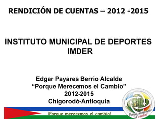 ¡Porque merecemos el cambio!
RENDICIÓN DE CUENTAS – 2012 -2015
Edgar Payares Berrio Alcalde
“Porque Merecemos el Cambio”
2012-2015
Chigorodó-Antioquia
INSTITUTO MUNICIPAL DE DEPORTES
IMDER
 