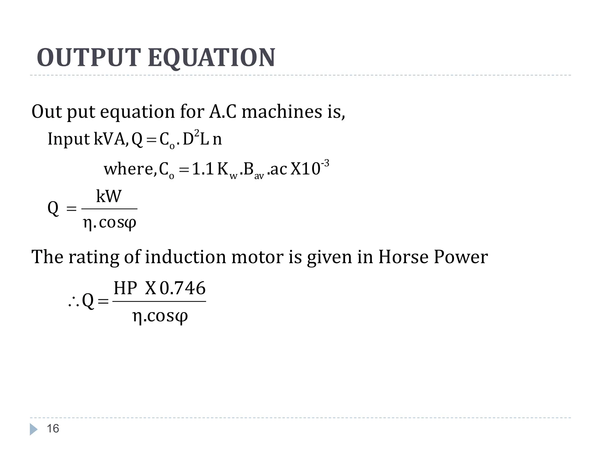 OUTPUT EQUATION
Out put equation for A.C machines is,
The rating of induction motor is given in Horse Power
16
cosφ
η.
kW
Q
X10
.ac
.B
K
1.1
C
where,
n
L
D
.
C
Q
kVA,
Input
3
-
av
w
o
2
o



η.cosφ
0.746
X
HP
Q 

 