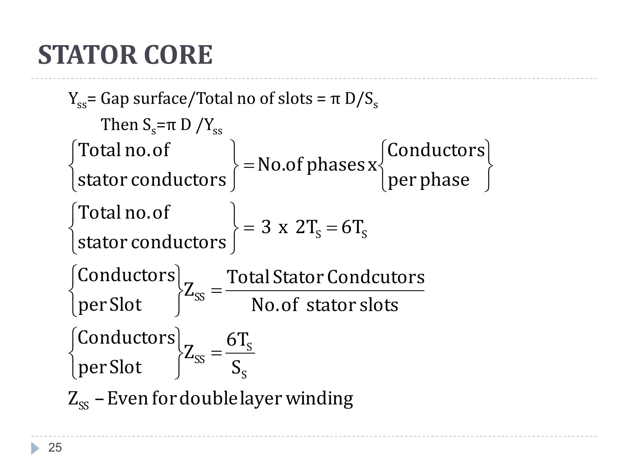 25
Yss= Gap surface/Total no of slots = π D/Ss
Then Ss=π D /Yss
winding
layer
double
for
Even
–
Z
S
6T
Z
Slot
per
Conductors
slots
stator
of
No.
Condcutors
Stator
Total
Z
Slot
per
Conductors
6T
2T
x
3
conductors
stator
of
no.
Total
phase
per
Conductors
x
phases
No.of
conductors
stator
of
no.
Total
SS
S
S
SS
SS
S
S



































STATOR CORE
 