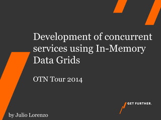 Development of concurrent
services using In-Memory
Data Grids
OTN Tour 2014
by Julio Lorenzo
 