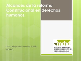 Alcances de la reforma
Constitucional en derechos
humanos.
David Alejandro Jiménez Padilla
IMDHyD
 