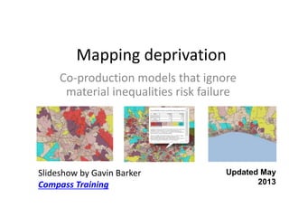 Mapping deprivation
Co-production models that ignore
material inequalities risk failure
Slideshow by Gavin Barker
Compass Training
Updated May
2013
 