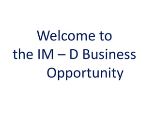Welcome to
the IM – D Business
Opportunity
 