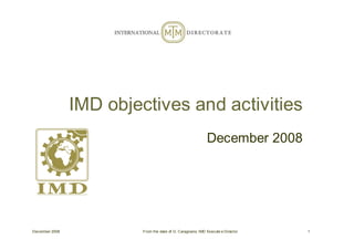 December 2008 From the desk of G. Caragnano, IMD Executiv e Director 1
IMD objectives and activities
December 2008
 