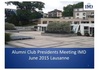 Alumni	
  Club	
  Presidents	
  Meeting	
  IMD	
  	
  
June	
  2015	
  Lausanne
1
 