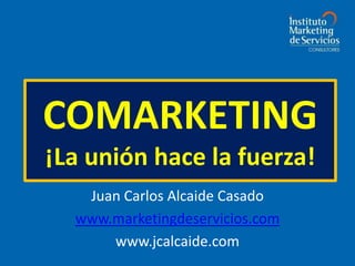 COMARKETING ¡La unión hace la fuerza! Juan Carlos Alcaide Casado www.marketingdeservicios.com www.jcalcaide.com 