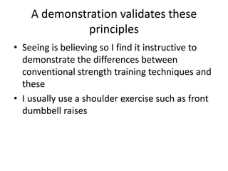 A demonstration validates these principlesSeeing is believing so I find it instructive to demonstrate the differences between conventional strength training techniques and theseI usually use a shoulder exercise such as front dumbbell raises