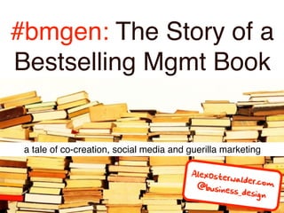 #bmgen: The Story of a
Bestselling Mgmt Book


 a tale of co-creation, social media and guerilla marketing

                                         AlexOst
                                                 erwalde
                                                         r.com
                                           @busin
                                                   ess_des
                                                           ign
 