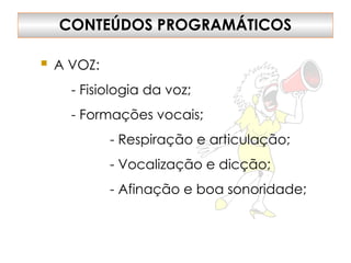 CONTEÚDOS PROGRAMÁTICOS
 A VOZ:
- Fisiologia da voz;
- Formações vocais;
- Respiração e articulação;
- Vocalização e dicção;
- Afinação e boa sonoridade;
 