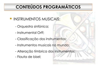  INSTRUMENTOS MUSICAIS:
CONTEÚDOS PROGRAMÁTICOS
- Orquestra sinfónica;
- Instrumental Orff;
- Classificação dos instrumentos;
- Instrumentos musicais no mundo;
- Alteração tímbrica dos instrumentos;
- Flauta de bisel;
 