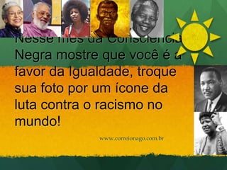 Nesse mês da Consciência
Negra mostre que você é a
favor da Igualdade, troque
sua foto por um ícone da
luta contra o racismo no
mundo!
             www.correionago.com.br
 